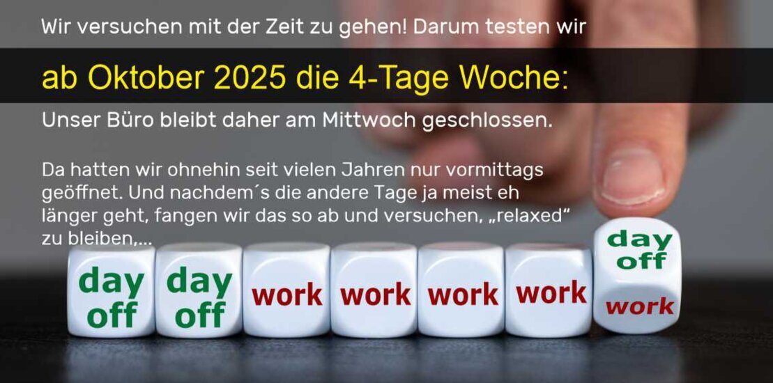 ab Oktober probieren wir die 4-Tage-Woche:<br />Unser Betrieb bleibt daher Mittwoch geschlossen und ist nur nach Vereinbarung geöffnet. Alle anderen Tage wie gehabt.